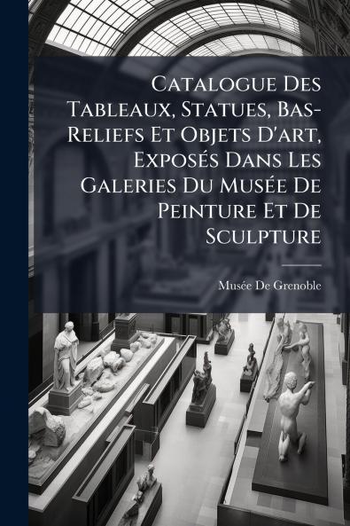 Catalogue Des Tableaux Statues Bas-Reliefs Et Objets D'art Exposés Dans Les Galeries Du Musée De Peinture Et De Sculpture