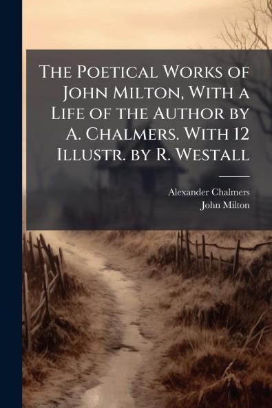The Poetical Works of John Milton With a Life of the Author by A. Chalmers. With 12 Illustr. by R. Westall