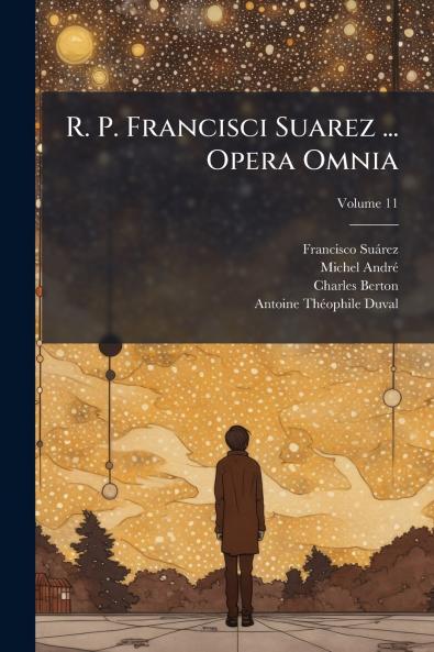 R. P. Francisci Suarez ... Opera Omnia; Volume 11