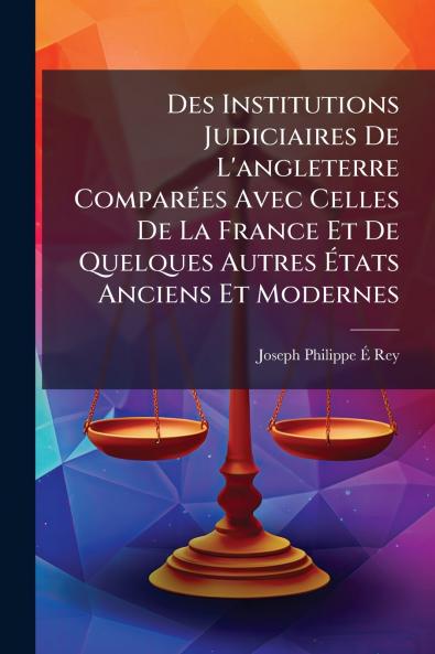 Des Institutions Judiciaires De L'angleterre Comparées Avec Celles De La France Et De Quelques Autres États Anciens Et Modernes