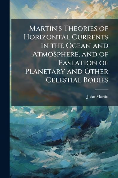 Martin's Theories of Horizontal Currents in the Ocean and Atmosphere and of Eastation of Planetary and Other Celestial Bodies