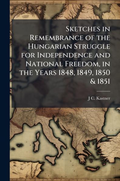 Sketches in Remembrance of the Hungarian Struggle for Independence and National Freedom in the Years 1848 1849 1850 & 1851