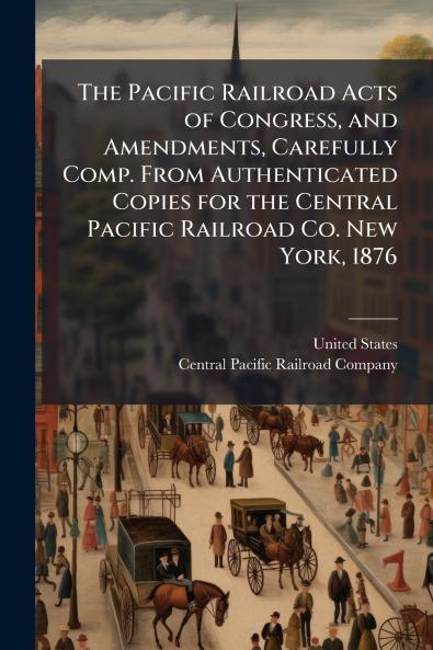 The Pacific Railroad Acts of Congress and Amendments Carefully Comp. From Authenticated Copies for the Central Pacific Railroad Co. New York 1876