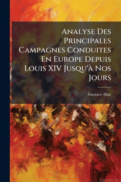 Analyse Des Principales Campagnes Conduites En Europe Depuis Louis XIV Jusqu'à Nos Jours