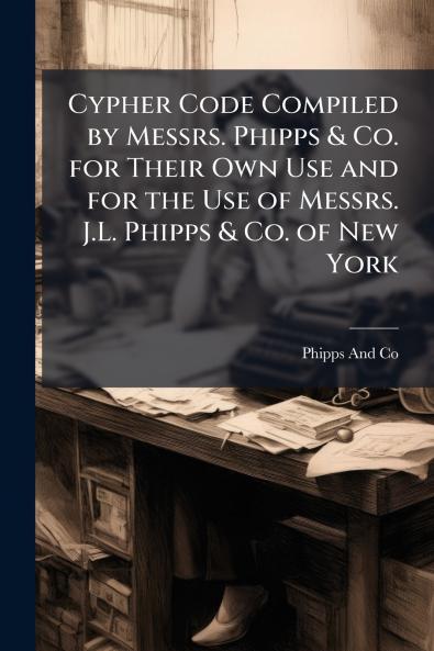 Cypher Code Compiled by Messrs. Phipps & Co. for Their Own Use and for the Use of Messrs. J.L. Phipps & Co. of New York