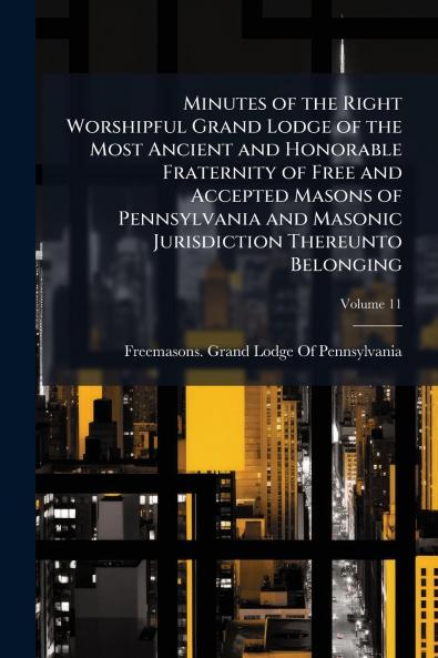 Minutes of the Right Worshipful Grand Lodge of the Most Ancient and Honorable Fraternity of Free and Accepted Masons of Pennsylvania and Masonic Jurisdiction Thereunto Belonging; Volume 11