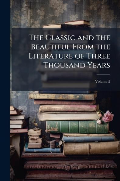 The Classic and the Beautiful From the Literature of Three Thousand Years; Volume 5