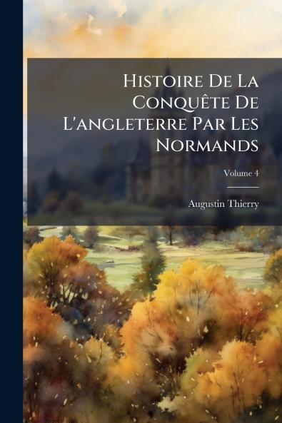 Histoire De La Conquête De L'angleterre Par Les Normands; Volume 4