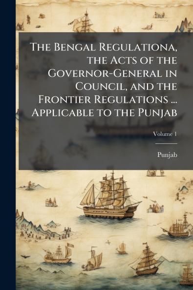 The Bengal Regulationa the Acts of the Governor-General in Council and the Frontier Regulations ... Applicable to the Punjab