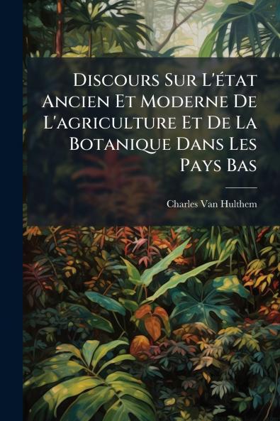 Discours Sur L'état Ancien Et Moderne De L'agriculture Et De La Botanique Dans Les Pays Bas