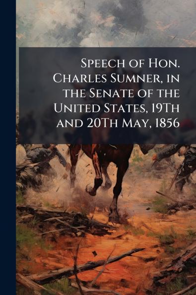 Speech of Hon. Charles Sumner in the Senate of the United States 19Th and 20Th May 1856