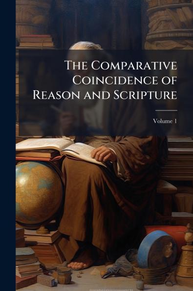 The Comparative Coincidence of Reason and Scripture; Volume 1