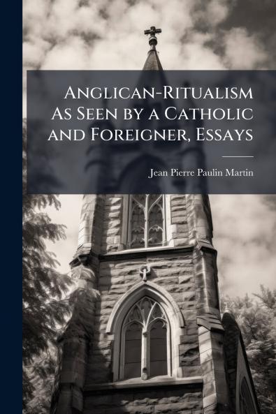 Anglican-Ritualism As Seen by a Catholic and Foreigner Essays
