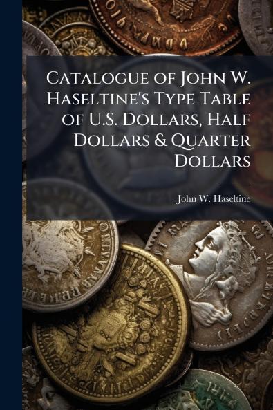 Catalogue of John W. Haseltine's Type Table of U.S. Dollars Half Dollars & Quarter Dollars