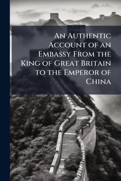 An Authentic Account of an Embassy From the King of Great Britain to the Emperor of China