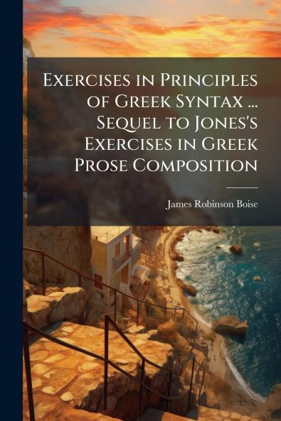 Exercises in Principles of Greek Syntax ... Sequel to Jones's Exercises in Greek Prose Composition