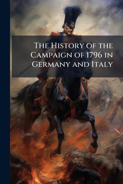 The History of the Campaign of 1796 in Germany and Italy