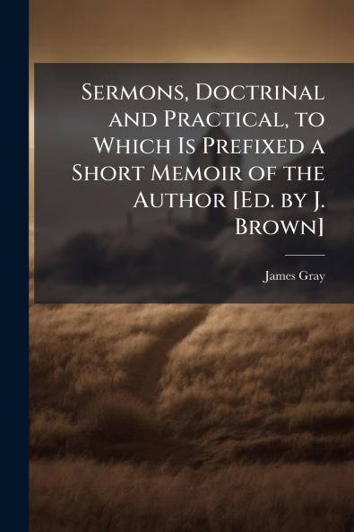 Sermons Doctrinal and Practical to Which Is Prefixed a Short Memoir of the Author [Ed. by J. Brown]