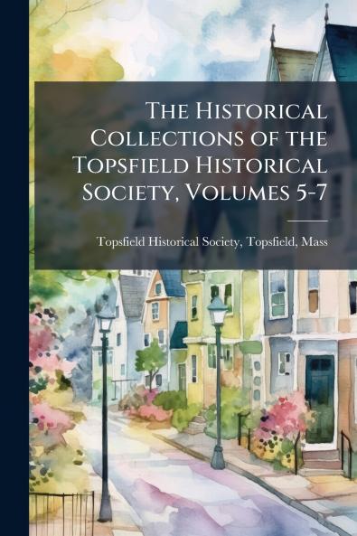 The Historical Collections of the Topsfield Historical Society Volumes 5-7