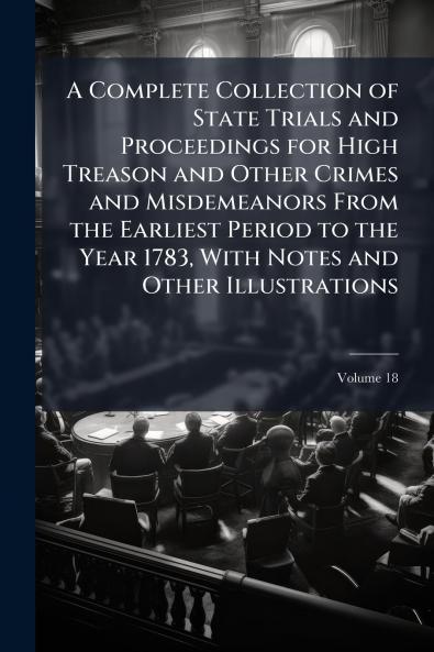 A Complete Collection of State Trials and Proceedings for High Treason and Other Crimes and Misdemeanors From the Earliest Period to the Year 1783 With Notes and Other Illustrations; Volume 18