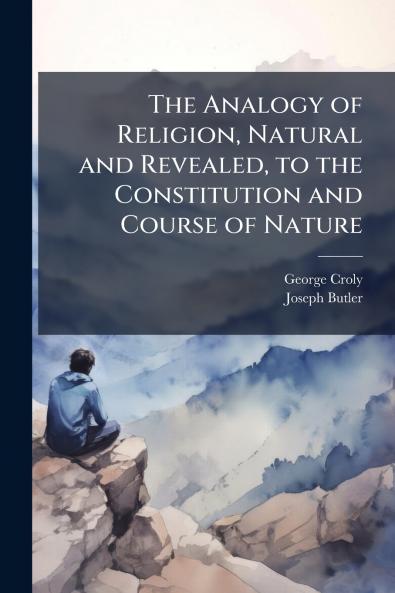 The Analogy of Religion Natural and Revealed to the Constitution and Course of Nature