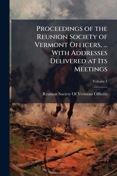 Proceedings of the Reunion Society of Vermont Officers ... With Addresses Delivered at Its Meetings; Volume 1