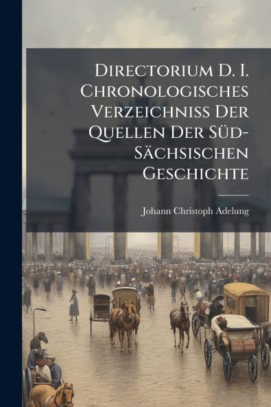 Directorium D. I. Chronologisches Verzeichniss Der Quellen Der Süd-Sächsischen Geschichte