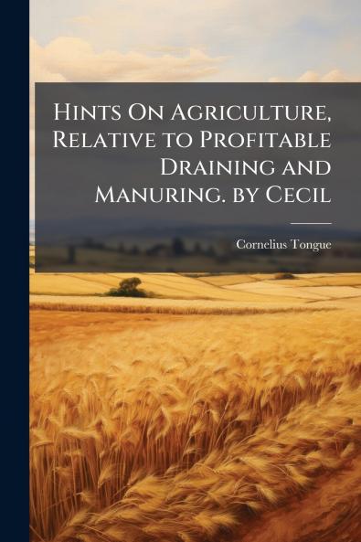 Hints On Agriculture Relative to Profitable Draining and Manuring. by Cecil