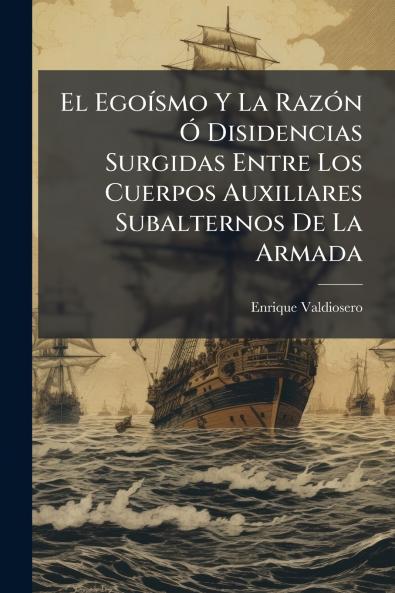 El Egoísmo Y La Razón Ó Disidencias Surgidas Entre Los Cuerpos Auxiliares Subalternos De La Armada