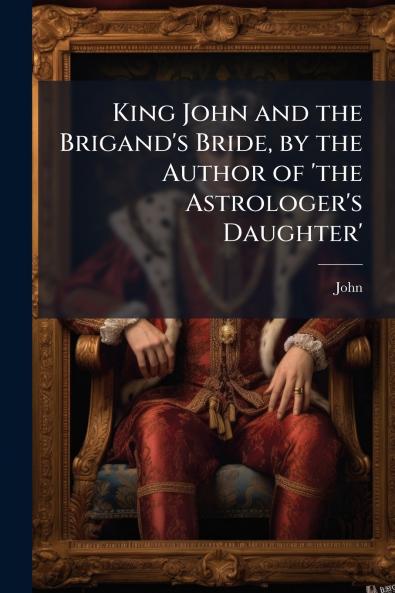 King John and the Brigand's Bride by the Author of 'the Astrologer's Daughter'