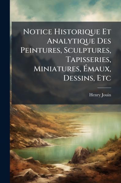 Notice Historique Et Analytique Des Peintures Sculptures Tapisseries Miniatures Émaux Dessins Etc