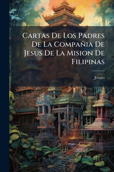 Cartas De Los Padres De La Compañia De Jesus De La Mision De Filipinas