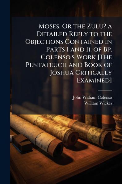 Moses Or the Zulu? a Detailed Reply to the Objections Contained in Parts I and Ii. of Bp. Colenso's Work [The Pentateuch and Book of Joshua Critically Examined]