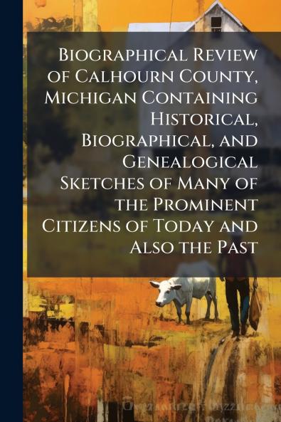 Biographical Review of Calhourn County Michigan Containing Historical Biographical and Genealogical Sketches of Many of the Prominent Citizens of Today and Also the Past