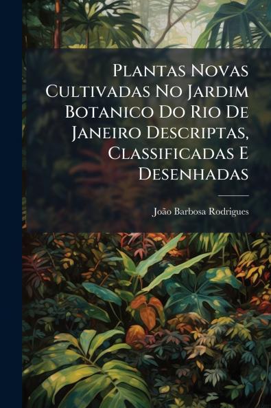 Plantas Novas Cultivadas No Jardim Botanico Do Rio De Janeiro Descriptas Classificadas E Desenhadas