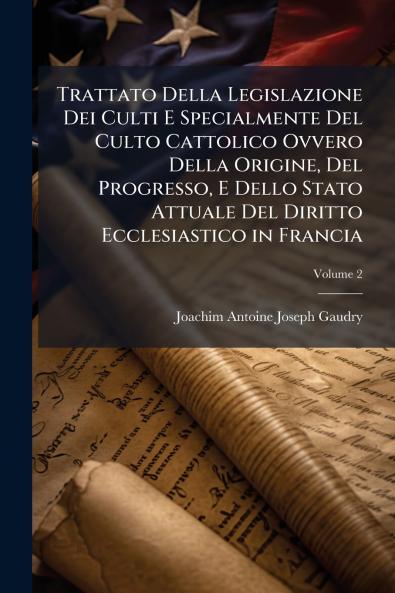 Trattato Della Legislazione Dei Culti E Specialmente Del Culto Cattolico Ovvero Della Origine Del Progresso E Dello Stato Attuale Del Diritto Ecclesiastico in Francia; Volume 2