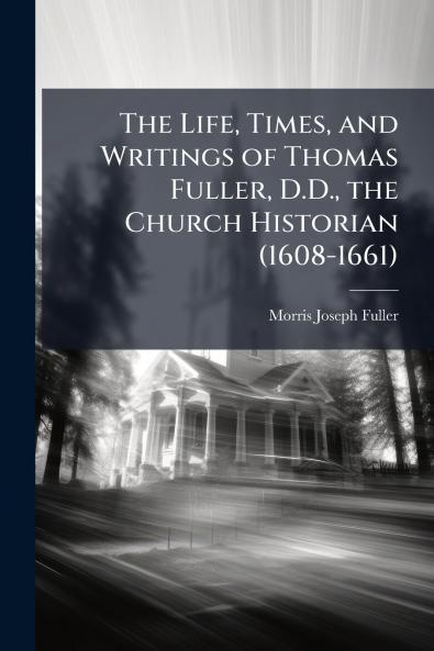 The Life Times and Writings of Thomas Fuller D.D. the Church Historian (1608-1661)