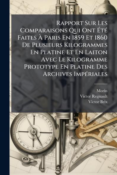 Rapport Sur Les Comparaisons Qui Ont Été Faites À Paris En 1859 Et 1860 De Plusieurs Kilogrammes En Platine Et En Laiton Avec Le Kilogramme Prototype En Platine Des Archives Impériales