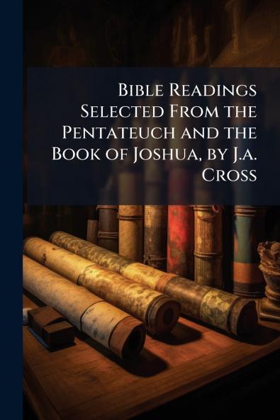 Bible Readings Selected From the Pentateuch and the Book of Joshua by J.a. Cross