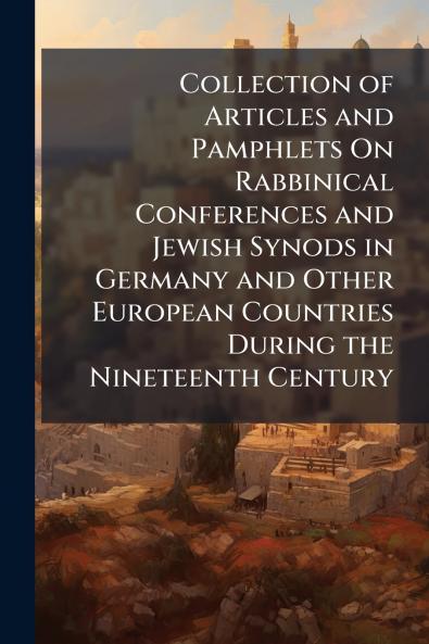 Collection of Articles and Pamphlets On Rabbinical Conferences and Jewish Synods in Germany and Other European Countries During the Nineteenth Century