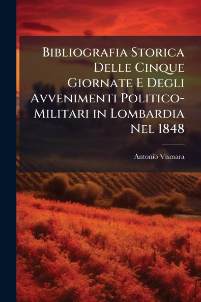 Bibliografia Storica Delle Cinque Giornate E Degli Avvenimenti Politico-Militari in Lombardia Nel 1848