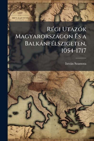 Régi Utazók Magyarországon És a Balkánfélszigeten 1054-1717