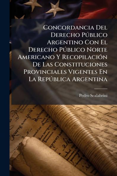 Concordancia Del Derecho Público Argentino Con El Derecho Público Norte Americano Y Recopilación De Las Constituciones Provinciales Vigentes En La República Argentina