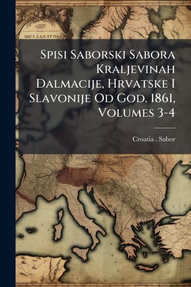 Spisi Saborski Sabora Kraljevinah Dalmacije Hrvatske I Slavonije Od God. 1861 Volumes 3-4