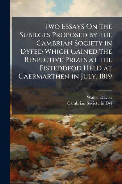 Two Essays On the Subjects Proposed by the Cambrian Society in Dyfed Which Gained the Respective Prizes at the Eisteddfod Held at Caermarthen in July 1819