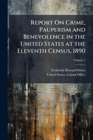 Report On Crime Pauperism and Benevolence in the United States at the Eleventh Census 1890; Volume 1