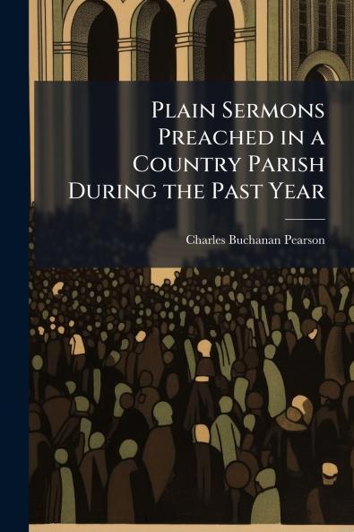 Plain Sermons Preached in a Country Parish During the Past Year