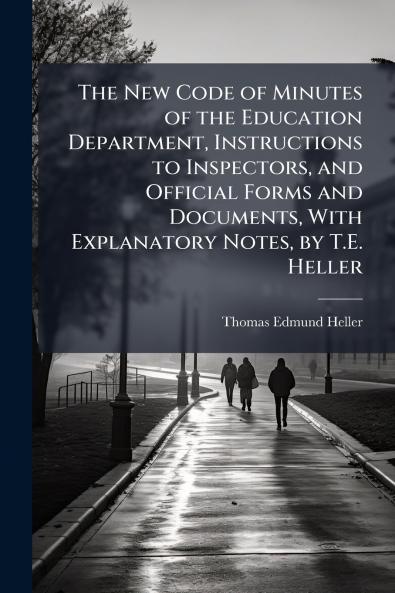 The New Code of Minutes of the Education Department Instructions to Inspectors and Official Forms and Documents With Explanatory Notes by T.E. Heller