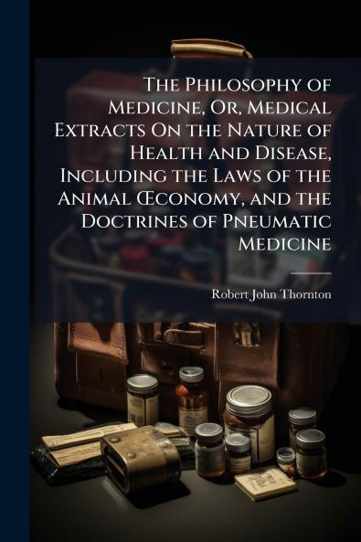 The Philosophy of Medicine Or Medical Extracts On the Nature of Health and Disease Including the Laws of the Animal Œconomy and the Doctrines of Pneumatic Medicine
