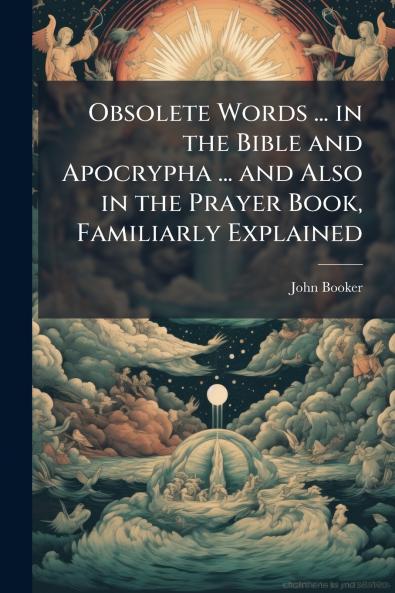 Obsolete Words ... in the Bible and Apocrypha ... and Also in the Prayer Book Familiarly Explained